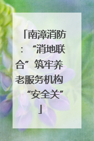 南漳消防：“消地联合”筑牢养老服务机构“安全关”