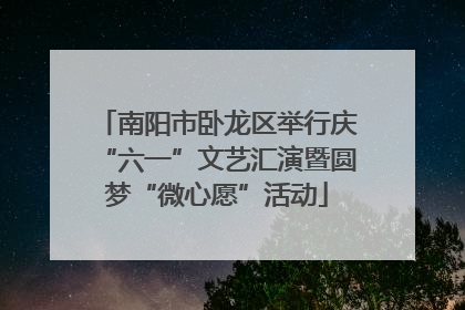 南阳市卧龙区举行庆“六一”文艺汇演暨圆梦“微心愿”活动