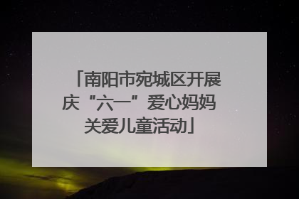 南阳市宛城区开展庆“六一”爱心妈妈关爱儿童活动