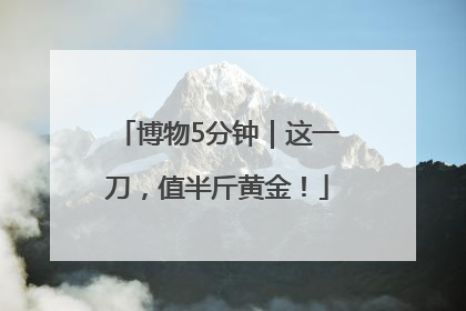 博物5分钟｜这一刀，值半斤黄金！