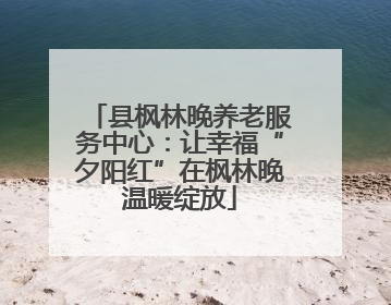 县枫林晚养老服务中心：让幸福“夕阳红”在枫林晚温暖绽放