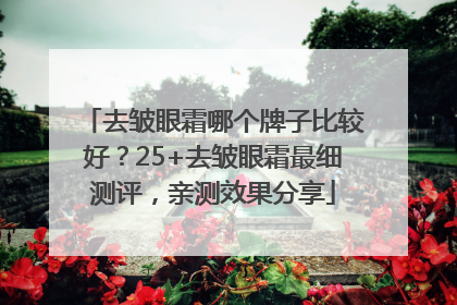 去皱眼霜哪个牌子比较好？25+去皱眼霜最细测评，亲测效果分享