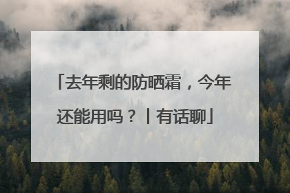 去年剩的防晒霜，今年还能用吗？丨有话聊