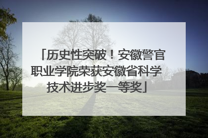 历史性突破！安徽警官职业学院荣获安徽省科学技术进步奖一等奖