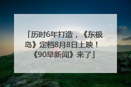 历时6年打造，《东极岛》定档8月8日上映！《90早新闻》来了