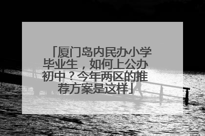 厦门岛内民办小学毕业生，如何上公办初中？今年两区的推荐方案是这样