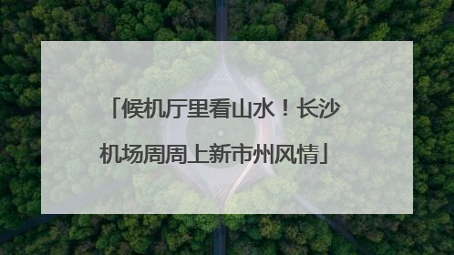 候机厅里看山水！长沙机场周周上新市州风情