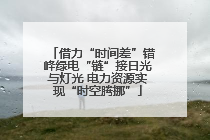 借力“时间差”错峰绿电“链”接日光与灯光 电力资源实现“时空腾挪”