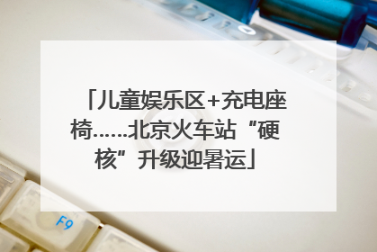 儿童娱乐区+充电座椅……北京火车站“硬核”升级迎暑运