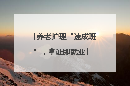 养老护理“速成班”，拿证即就业