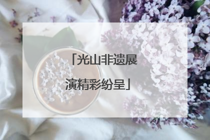 光山非遗展演精彩纷呈