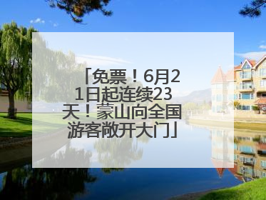 免票！6月21日起连续23天！蒙山向全国游客敞开大门
