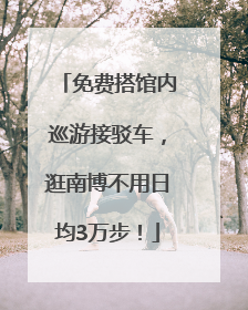 免费搭馆内巡游接驳车，逛南博不用日均3万步！