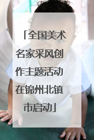 全国美术名家采风创作主题活动在锦州北镇市启动