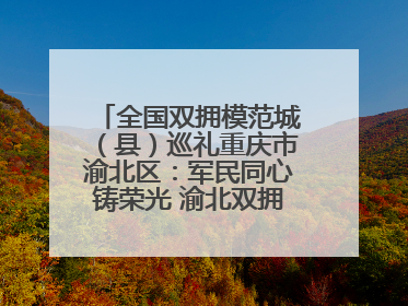 全国双拥模范城（县）巡礼重庆市渝北区：军民同心铸荣光 渝北双拥谱新篇