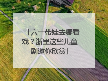 六一带娃去哪看戏？浙里这些儿童剧邀你欣赏