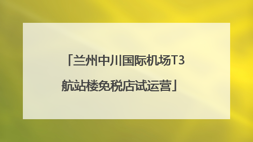 兰州中川国际机场T3航站楼免税店试运营