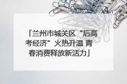 兰州市城关区“后高考经济”火热升温 青春消费释放新活力