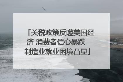 关税政策反噬美国经济 消费者信心暴跌 制造业就业困境凸显