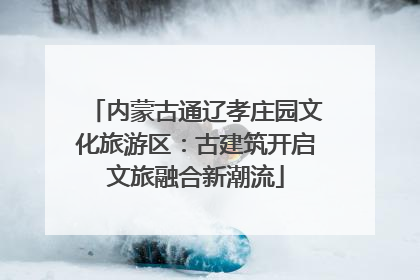 内蒙古通辽孝庄园文化旅游区：古建筑开启文旅融合新潮流