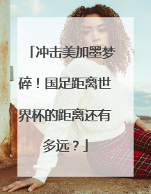 冲击美加墨梦碎！国足距离世界杯的距离还有多远？