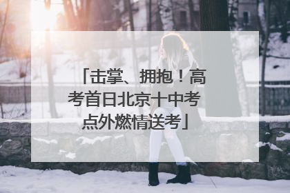 击掌、拥抱！高考首日北京十中考点外燃情送考