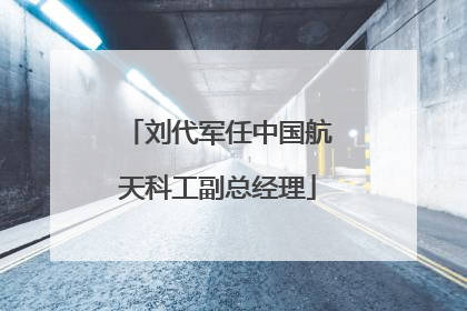 刘代军任中国航天科工副总经理