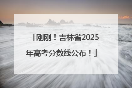 刚刚！吉林省2025年高考分数线公布！