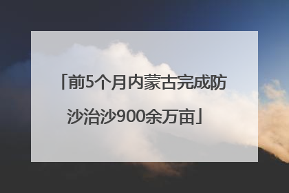 前5个月内蒙古完成防沙治沙900余万亩