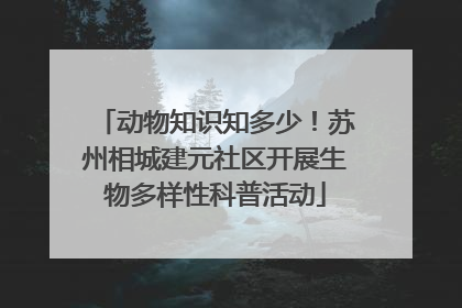 动物知识知多少！苏州相城建元社区开展生物多样性科普活动