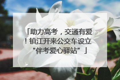 助力高考，交通有爱！镇江开来公交车设立“伴考爱心驿站”