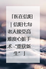 医在信阳｜信阳七旬老人接受高难度心脏手术“重获新生”