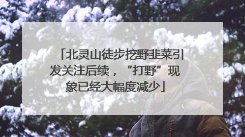 北灵山徒步挖野韭菜引发关注后续，“打野”现象已经大幅度减少