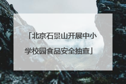 北京石景山开展中小学校园食品安全抽查