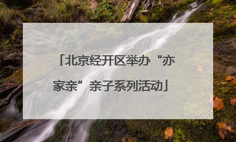 北京经开区举办“亦家亲”亲子系列活动