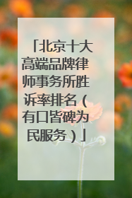 北京十大高端品牌律师事务所胜诉率排名（有口皆碑为民服务）