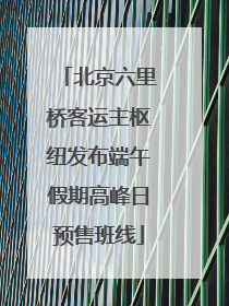 北京六里桥客运主枢纽发布端午假期高峰日预售班线