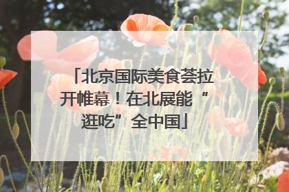 北京国际美食荟拉开帷幕！在北展能“逛吃”全中国