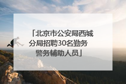 北京市公安局西城分局招聘30名勤务警务辅助人员