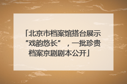 北京市档案馆搭台展示“戏韵悠长”，一批珍贵档案京剧剧本公开