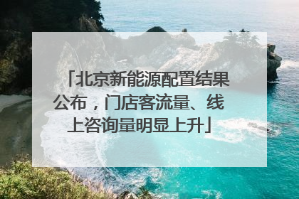 北京新能源配置结果公布，门店客流量、线上咨询量明显上升