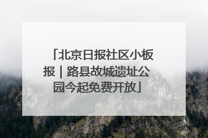 北京日报社区小板报｜路县故城遗址公园今起免费开放
