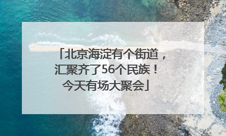 北京海淀有个街道，汇聚齐了56个民族！今天有场大聚会