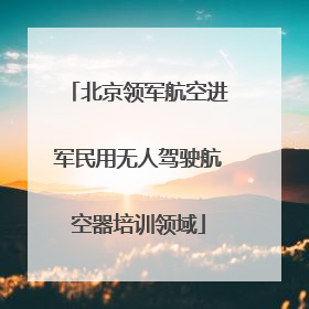 北京领军航空进军民用无人驾驶航空器培训领域