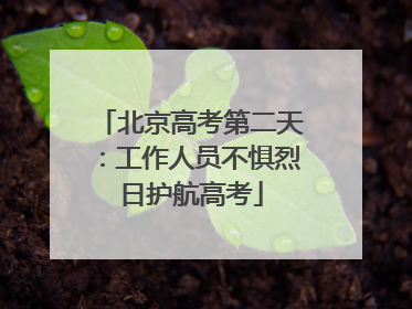 北京高考第二天：工作人员不惧烈日护航高考