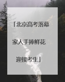 北京高考落幕 家人手捧鲜花迎接考生