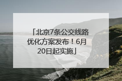 北京7条公交线路优化方案发布！6月20日起实施