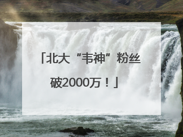 北大“韦神”粉丝破2000万！