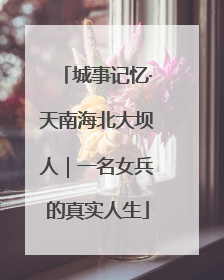城事记忆·天南海北大坝人｜一名女兵的真实人生