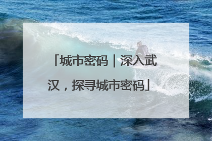 城市密码｜深入武汉，探寻城市密码
